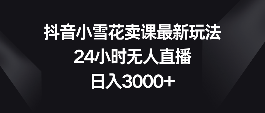 （8322期）抖音小雪花卖课最新玩法，24小时无人直播，日入3000+-凌秋网创