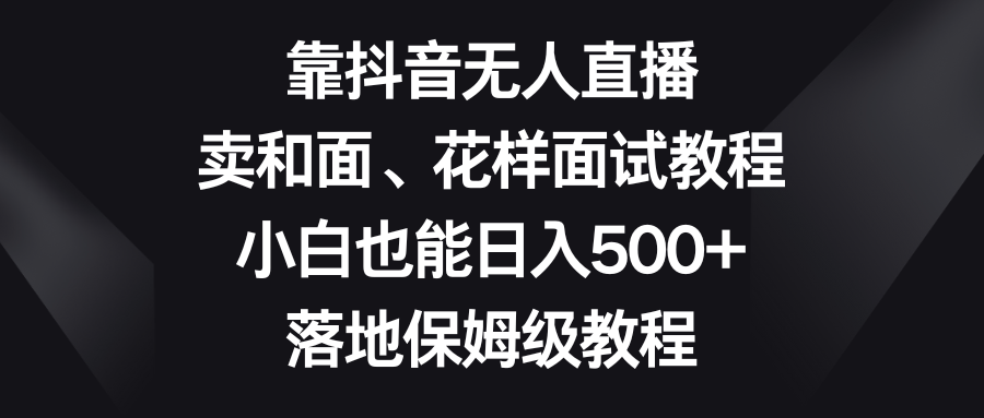（8364期）靠抖音无人直播，卖和面、花样面试教程，小白也能日入500+，落地保姆级教程-凌秋网创