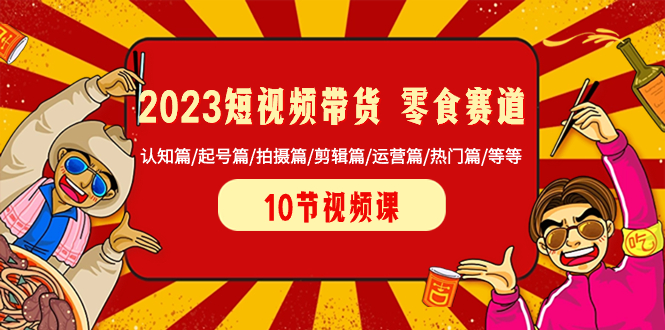 （8358期）2023短视频带货 零食赛道 认知篇/起号篇/拍摄篇/剪辑篇/运营篇/热门篇/等等-凌秋网创