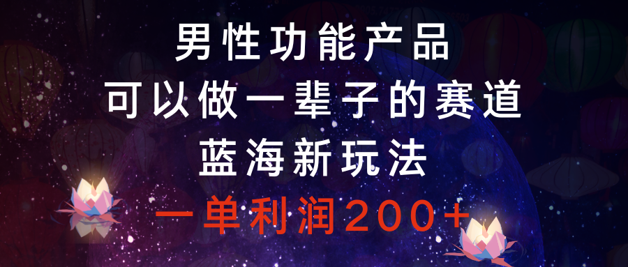 （8354期）男性功能产品，可以做一辈子的赛道，蓝海新玩法，一单利润200+-凌秋网创