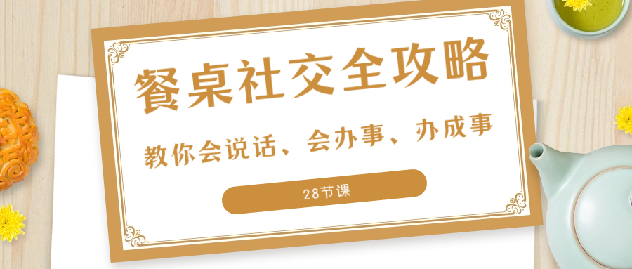 （8352期）27项·餐桌社交 全攻略：教你会说话、会办事、办成事（28节课）-凌秋网创