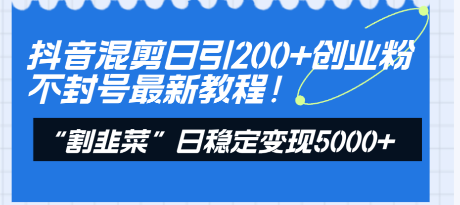 （8349期）抖音混剪日引200+创业粉不封号最新教程！“割韭菜”日稳定变现5000+！-凌秋网创