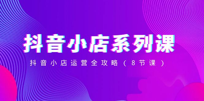 （8415期）抖音小店-系列课，抖音小店运营全攻略（8节课）-凌秋网创