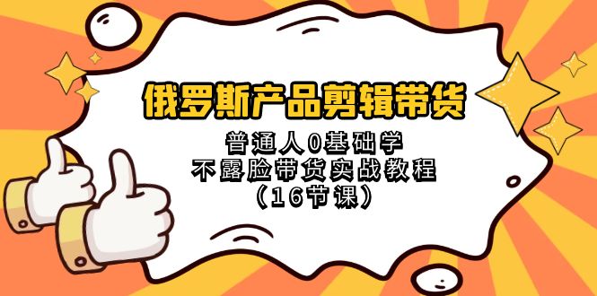 （8411期）俄罗斯 产品剪辑带货，普通人0基础学不露脸带货实战教程（16节课）-凌秋网创
