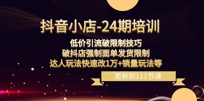 （8394期）抖音小店-24期：低价引流破限制技巧，破抖店强制面单发货限制，达人玩法…-凌秋网创