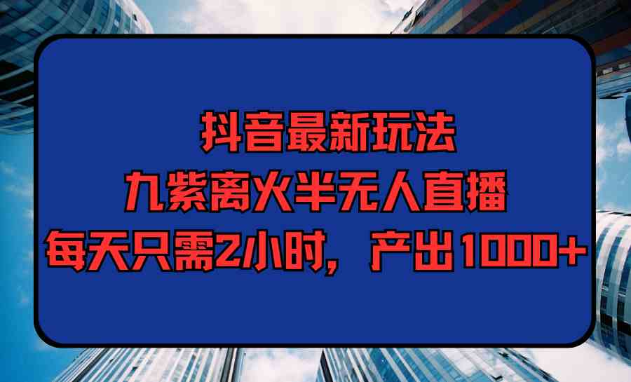 （9619期）抖音最新玩法，九紫离火半无人直播，每天只需2小时，产出1000+-凌秋网创