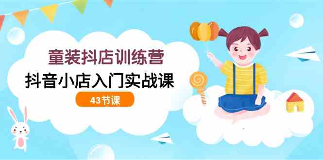 （9610期）童装抖店训练营，抖音小店入门实战课（43节课）-凌秋网创
