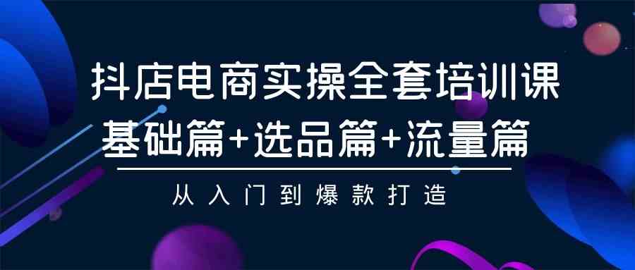 （9604期）抖店电商实操全套培训课：基础篇+选品篇+流量篇，从入门到爆款打造-凌秋网创