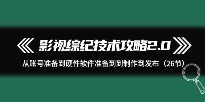 （9633期）影视 综纪技术攻略2.0：从账号准备到硬件软件准备到到制作到发布（26节）-凌秋网创
