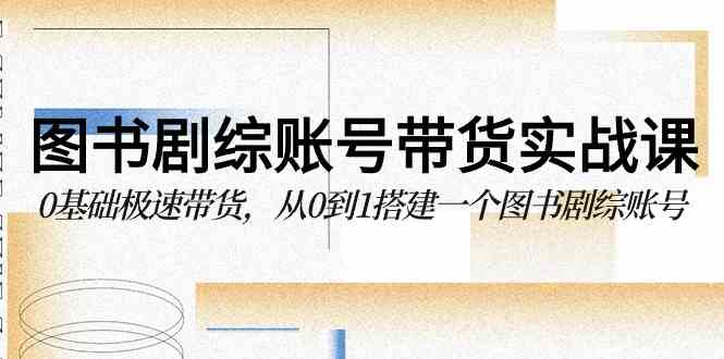 （9671期）图书-剧综账号带货实战课，0基础极速带货，从0到1搭建一个图书剧综账号-凌秋网创