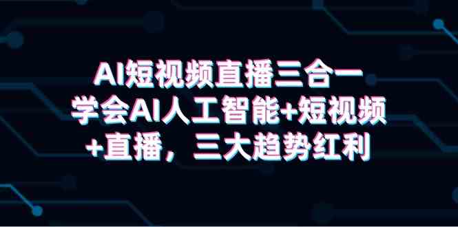 （9669期）AI短视频直播三合一，学会AI人工智能+短视频+直播，三大趋势红利-凌秋网创