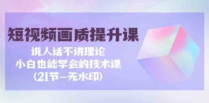 （9659期）短视频-画质提升课，说人话不讲理论，小白也能学会的技术课(21节-无水印)-凌秋网创