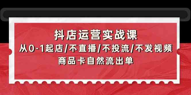 （9705期）抖店运营实战课：从0-1起店/不直播/不投流/不发视频/商品卡自然流出单-凌秋网创