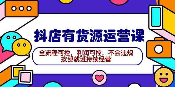 （9702期）2024抖店有货源运营课：全流程可控，利润可控，不会违规，按部就班持续经营-凌秋网创