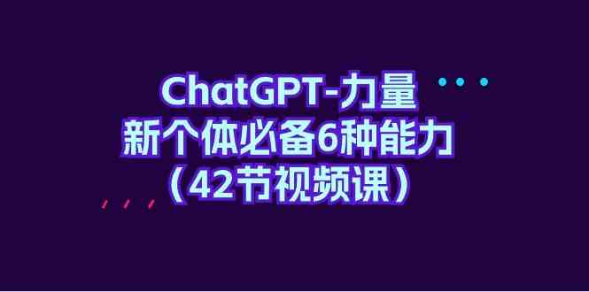 （9684期）ChatGPT-力量 新个体必备6种能力（42节视频课）-凌秋网创