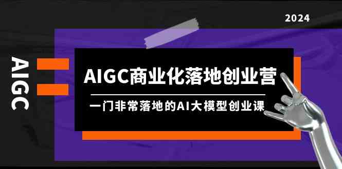 （9759期）AIGC-商业化落地创业营，一门非常落地的AI大模型创业课（8节课+资料）-凌秋网创