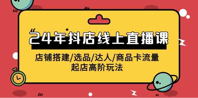 （9812期）2024年抖店线上直播课，店铺搭建/选品/达人/商品卡流量/起店高阶玩法-凌秋网创