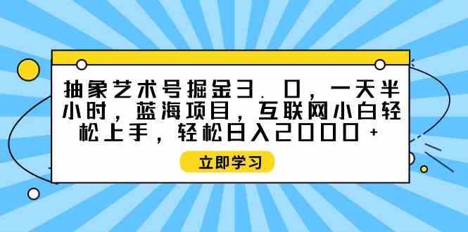 （9711期）抽象艺术号掘金3.0，一天半小时 ，蓝海项目， 互联网小白轻松上手，轻松…-凌秋网创