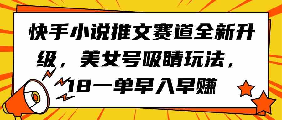 （9776期）快手小说推文赛道全新升级，美女号吸睛玩法，18一单早入早赚-凌秋网创