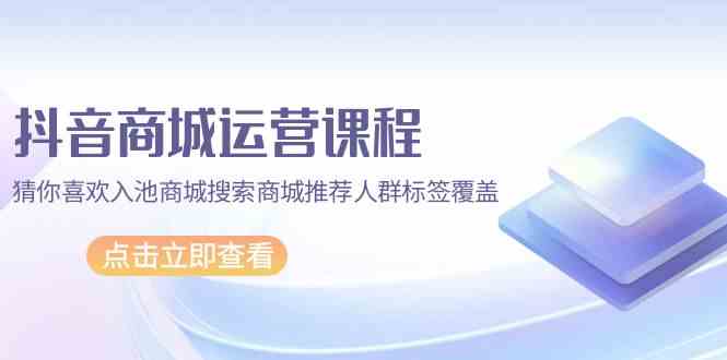 （9771期）抖音商城 运营课程，猜你喜欢入池商城搜索商城推荐人群标签覆盖（67节课）-凌秋网创