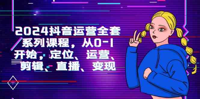 （9770期）2024抖音运营-全套系列课程，从0-1开始，定位、运营、剪辑、直播、变现-凌秋网创