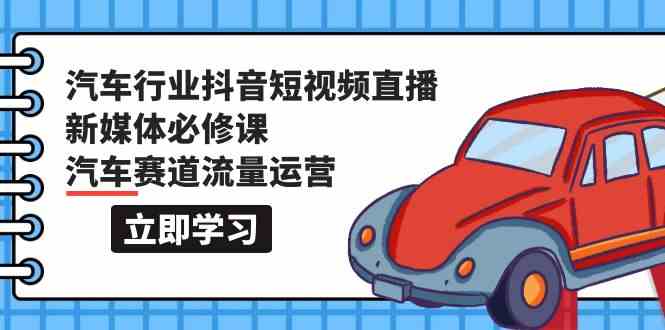 （9741期）汽车行业 抖音短视频-直播新媒体必修课，汽车赛道流量运营（118节课）-凌秋网创