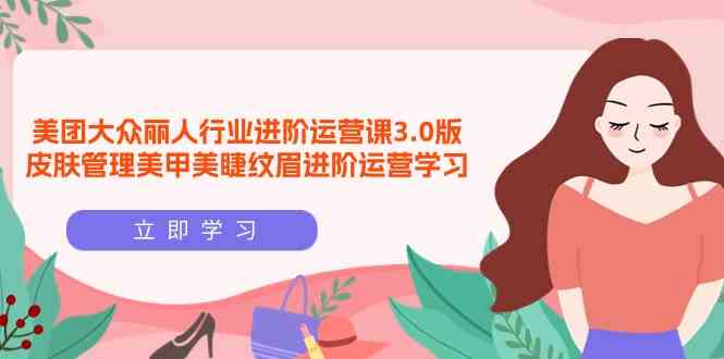 （9740期）美团大众-丽人行业 进阶运营课3.0版，皮肤管理美甲美睫纹眉进阶运营学习-凌秋网创