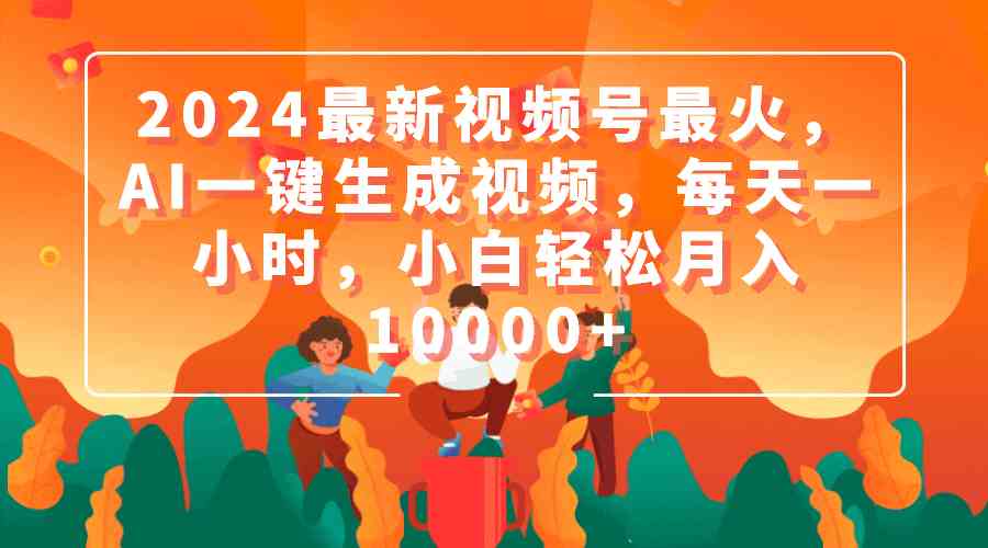 （9735期）2024最新视频号最火，AI一键生成视频，每天一小时，小白轻松月入10000+-凌秋网创