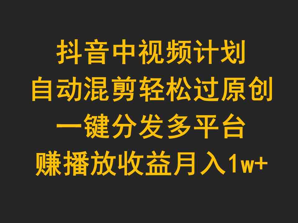 （9825期）抖音中视频计划，自动混剪轻松过原创，一键分发多平台赚播放收益，月入1w+-凌秋网创