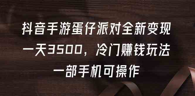 （9823期）抖音手游蛋仔派对全新变现，一天3500，冷门赚钱玩法，一部手机可操作-凌秋网创