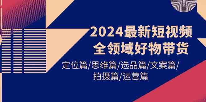 （9818期）2024最新短视频全领域好物带货 定位篇/思维篇/选品篇/文案篇/拍摄篇/运营篇-凌秋网创