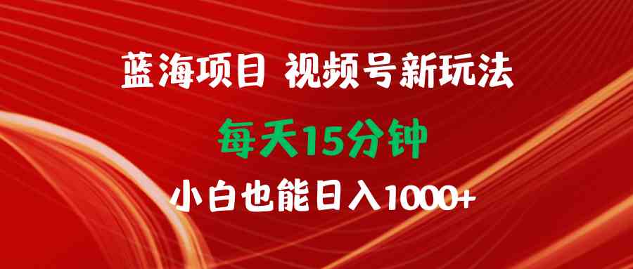 （9813期）蓝海项目视频号新玩法 每天15分钟 小白也能日入1000+-凌秋网创