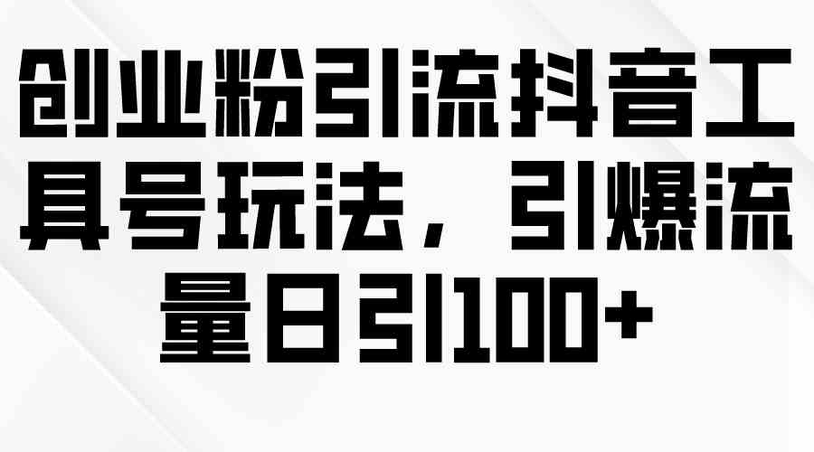 （9917期）创业粉引流抖音工具号玩法，引爆流量日引100+-凌秋网创