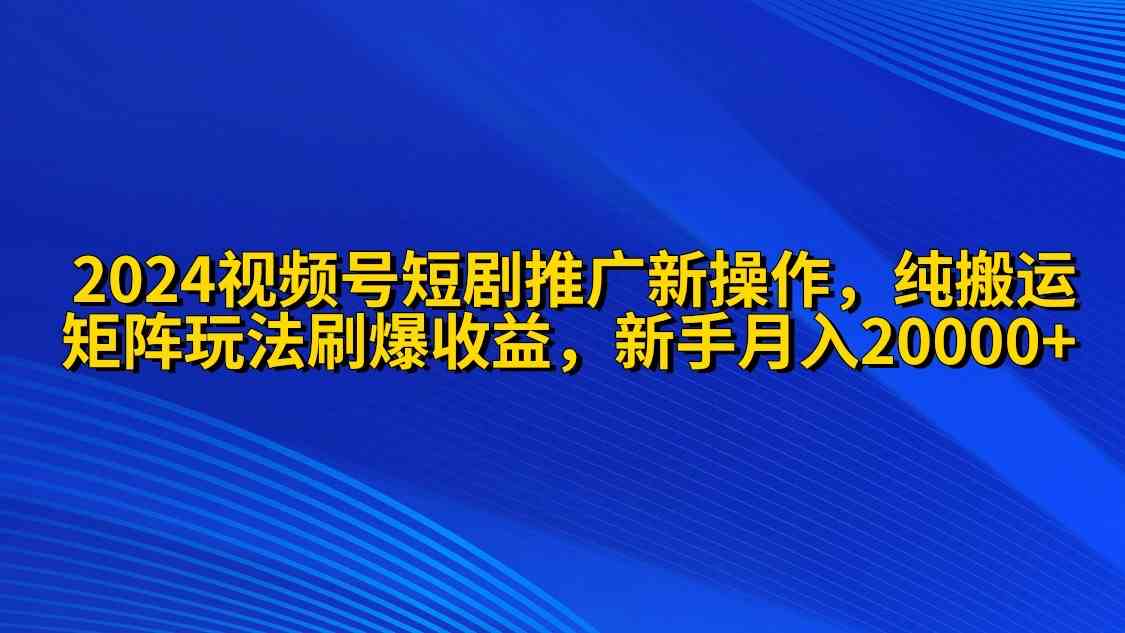 （9916期）2024视频号短剧推广新操作 纯搬运+矩阵连爆打法刷爆流量分成 小白月入20000-凌秋网创