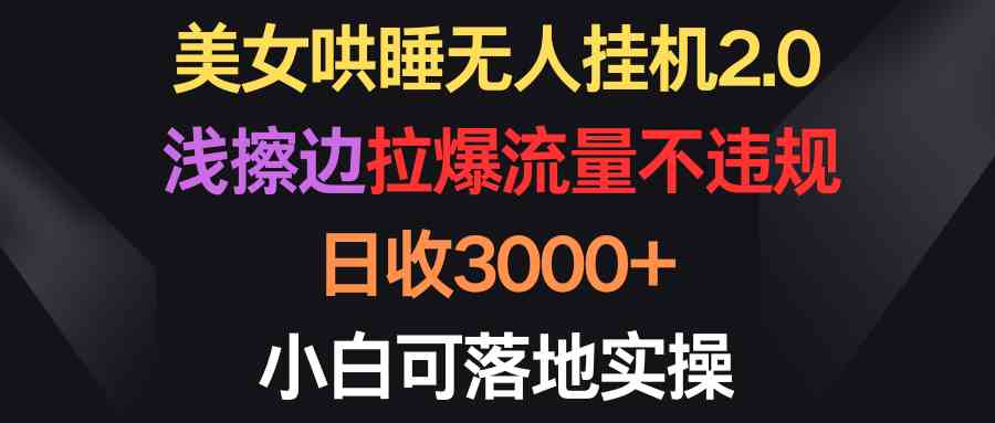 （9906期）美女哄睡无人挂机2.0，浅擦边拉爆流量不违规，日收3000+，小白可落地实操-凌秋网创