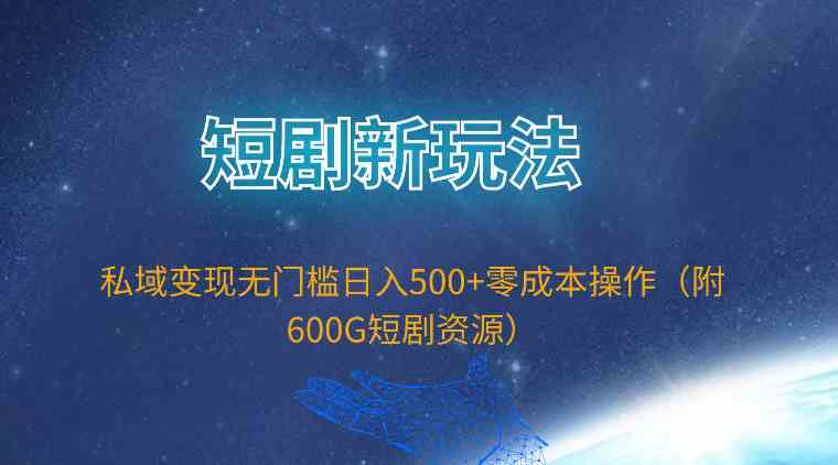 （9894期）短剧新玩法，私域变现无门槛日入500+零成本操作（附600G短剧资源）-凌秋网创