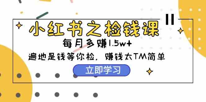 （9890期）小红书之检钱课：从0开始实测每月多赚1.5w起步，赚钱真的太简单了（98节）-凌秋网创