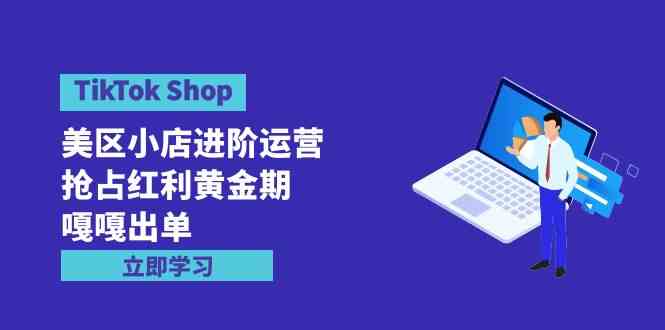 （9886期）TikTok Shop-美区小店进阶运营，抢占红利黄金期 嘎嘎出单（7节课）-凌秋网创