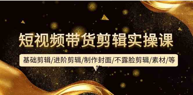 （9887期）短视频带货剪辑实操课：基础剪辑/进阶剪辑/制作封面/不露脸剪辑/素材/等等-凌秋网创
