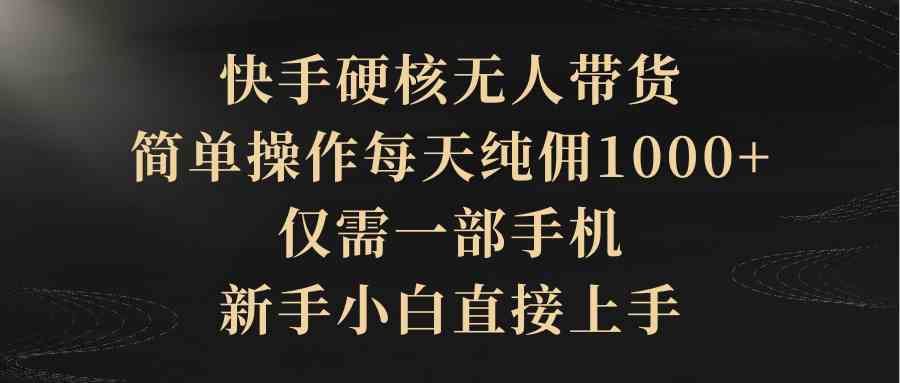 （9862期）快手硬核无人带货，简单操作每天纯佣1000+,仅需一部手机，新手小白直接上手-凌秋网创