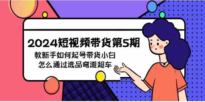 （9844期）2024短视频带货第5期，教新手如何起号，带货小白怎么通过选品弯道超车-凌秋网创