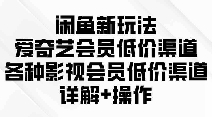 （9950期）闲鱼新玩法，爱奇艺会员低价渠道，各种影视会员低价渠道详解-凌秋网创
