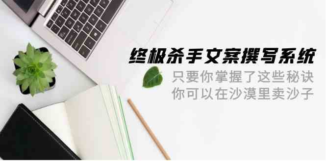 （9928期）终极 杀手文案-撰写系统 只要你掌握了这些秘诀 你可以在沙漠里卖沙子-42节-凌秋网创