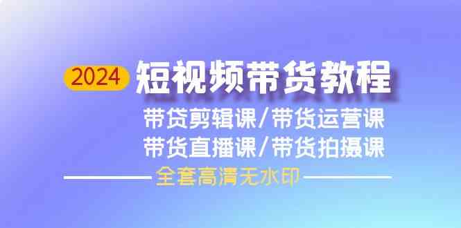 （9929期）2024短视频带货教程，剪辑课+运营课+直播课+拍摄课（全套高清无水印）-凌秋网创