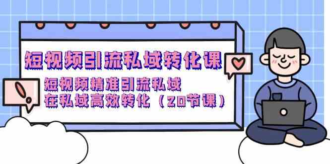 （9926期）短视频引流 私域转化课，短视频精准引流私域，在私域高效转化（20节课）-凌秋网创