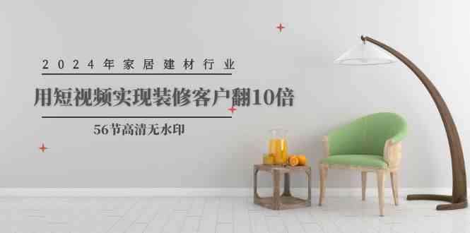 （9975期）2024年家居建材行业，用短视频实现装修客户翻10倍（56节高清无水印）-凌秋网创