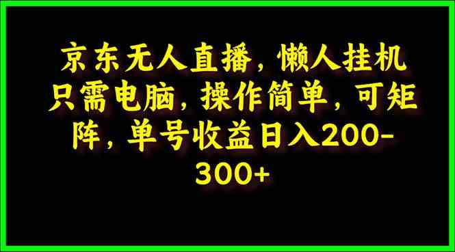 （9973期）京东无人直播，电脑挂机，操作简单，懒人专属，可矩阵操作 单号日入200-300-凌秋网创