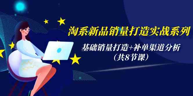 （9962期）淘系新品销量打造实战系列，基础销量打造+补单渠道分析（共8节课）-凌秋网创