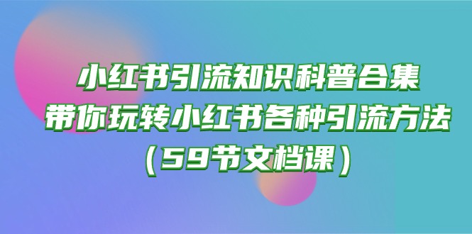 （10223期）小红书引流知识科普合集，带你玩转小红书各种引流方法（59节文档课）-凌秋网创