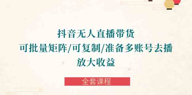 （10160期）抖音·无人直播带货 可批量矩阵/可复制/准备多账号去播/放大收益-全套课程-凌秋网创